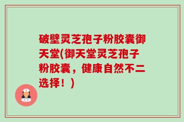 破壁灵芝孢子粉胶囊御天堂(御天堂灵芝孢子粉胶囊,健康自然不二选择!)-第1张图片-卓越灵芝孢子粉 破壁灵芝孢子粉胶囊御天堂(御天堂灵芝孢子粉胶囊,健康自然不二选择!)-第1张图片-卓越灵芝孢子粉