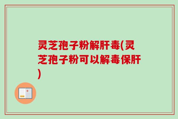 灵芝孢子粉解肝毒(灵芝孢子粉可以解毒保肝)-第1张图片-卓越灵芝孢子粉