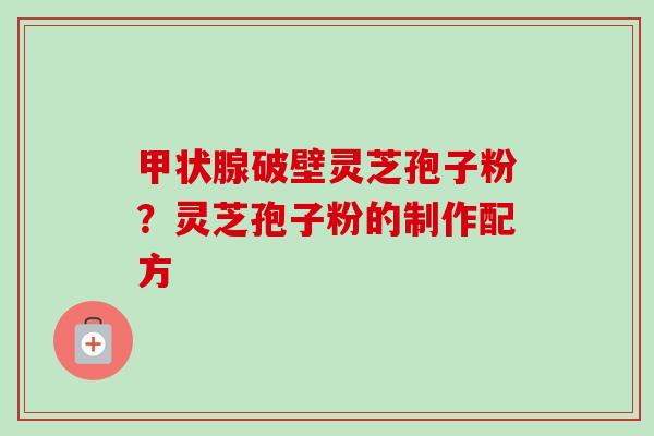 甲状腺破壁灵芝孢子粉？灵芝孢子粉的制作配方-第1张图片-卓越灵芝孢子粉