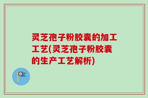灵芝孢子粉胶囊的加工工艺(灵芝孢子粉胶囊的生产工艺解析)-第1张图片-卓越灵芝孢子粉 灵芝孢子粉胶囊的加工工艺(灵芝孢子粉胶囊的生产工艺解析)-第1张图片-卓越灵芝孢子粉