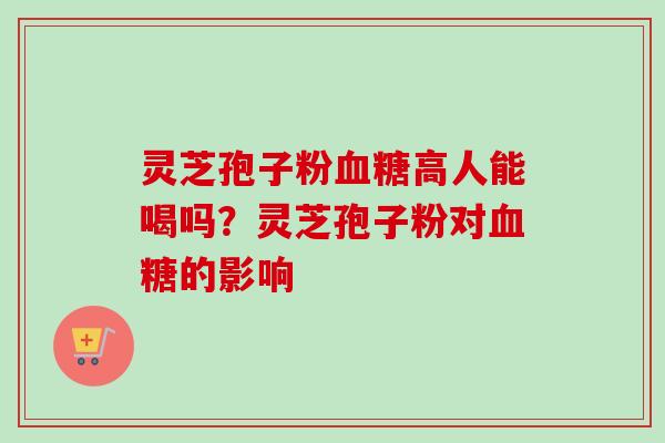 灵芝孢子粉血糖高人能喝吗?灵芝孢子粉对血糖的影响-第1张图片-卓越灵芝孢子粉 灵芝孢子粉血糖高人能喝吗?灵芝孢子粉对血糖的影响-第1张图片-卓越灵芝孢子粉