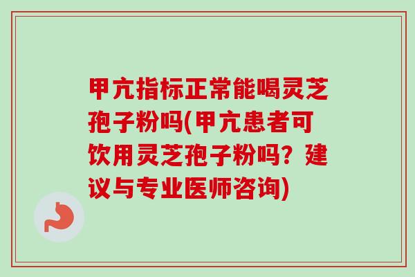 甲亢指标正常能喝灵芝孢子粉吗(甲亢患者可饮用灵芝孢子粉吗?建议与专业医师咨询)-第1张图片-卓越灵芝孢子粉 甲亢指标正常能喝灵芝孢子粉吗(甲亢患者可饮用灵芝孢子粉吗?建议与专业医师咨询)-第1张图片-卓越灵芝孢子粉