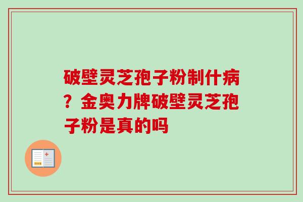 破壁灵芝孢子粉制什病?金奥力牌破壁灵芝孢子粉是真的吗-第1张图片-卓越灵芝孢子粉 破壁灵芝孢子粉制什病?金奥力牌破壁灵芝孢子粉是真的吗-第1张图片-卓越灵芝孢子粉