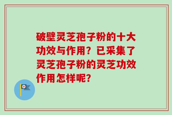 破壁灵芝孢子粉的十大功效与作用?已采集了灵芝孢子粉的灵芝功效作用怎样呢?-第1张图片-卓越灵芝孢子粉 破壁灵芝孢子粉的十大功效与作用?已采集了灵芝孢子粉的灵芝功效作用怎样呢?-第1张图片-卓越灵芝孢子粉