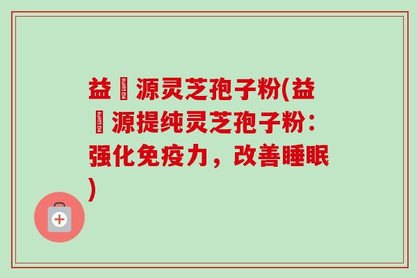 益璟源灵芝孢子粉(益璟源提纯灵芝孢子粉:强化免疫力,改善睡眠)-第1张图片-卓越灵芝孢子粉 益璟源灵芝孢子粉(益璟源提纯灵芝孢子粉:强化免疫力,改善睡眠)-第1张图片-卓越灵芝孢子粉