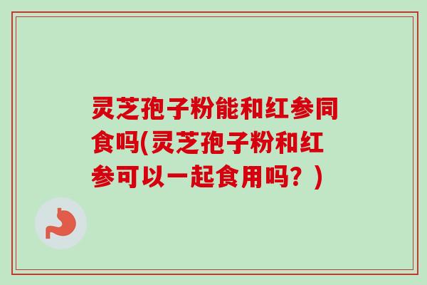 灵芝孢子粉能和红参同食吗(灵芝孢子粉和红参可以一起食用吗?)-第1张图片-卓越灵芝孢子粉 灵芝孢子粉能和红参同食吗(灵芝孢子粉和红参可以一起食用吗?)-第1张图片-卓越灵芝孢子粉