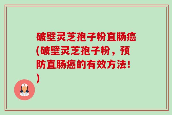 破壁灵芝孢子粉直肠癌(破壁灵芝孢子粉,预防直肠癌的有效方法!)-第1张图片-卓越灵芝孢子粉 破壁灵芝孢子粉直肠癌(破壁灵芝孢子粉,预防直肠癌的有效方法!)-第1张图片-卓越灵芝孢子粉