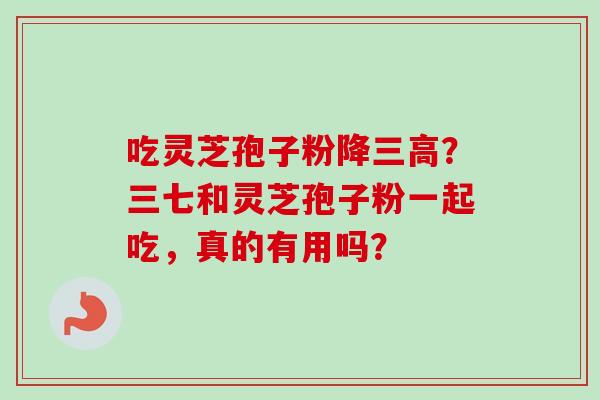 吃灵芝孢子粉降三高?三七和灵芝孢子粉一起吃,真的有用吗?-第1张图片-卓越灵芝孢子粉 吃灵芝孢子粉降三高?三七和灵芝孢子粉一起吃,真的有用吗?-第1张图片-卓越灵芝孢子粉