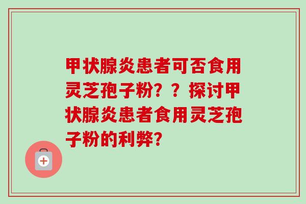 甲状腺炎患者可否食用灵芝孢子粉??探讨甲状腺炎患者食用灵芝孢子粉的利弊?-第1张图片-卓越灵芝孢子粉 甲状腺炎患者可否食用灵芝孢子粉??探讨甲状腺炎患者食用灵芝孢子粉的利弊?-第1张图片-卓越灵芝孢子粉