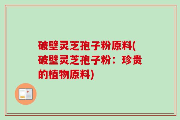 破壁灵芝孢子粉原料(破壁灵芝孢子粉:珍贵的植物原料)-第1张图片-卓越灵芝孢子粉 破壁灵芝孢子粉原料(破壁灵芝孢子粉:珍贵的植物原料)-第1张图片-卓越灵芝孢子粉