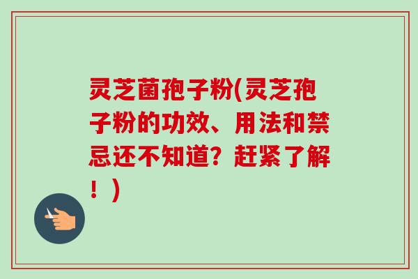 灵芝菌孢子粉(灵芝孢子粉的功效、用法和禁忌还不知道?赶紧了解!)-第1张图片-卓越灵芝孢子粉 灵芝菌孢子粉(灵芝孢子粉的功效、用法和禁忌还不知道?赶紧了解!)-第1张图片-卓越灵芝孢子粉