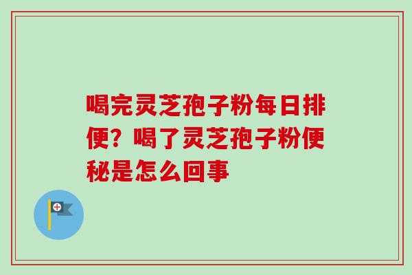 喝完灵芝孢子粉每日排便?喝了灵芝孢子粉便秘是怎么回事-第1张图片-卓越灵芝孢子粉 喝完灵芝孢子粉每日排便?喝了灵芝孢子粉便秘是怎么回事-第1张图片-卓越灵芝孢子粉