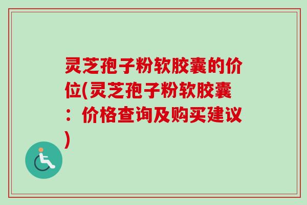 灵芝孢子粉软胶囊的价位(灵芝孢子粉软胶囊:价格查询及购买建议)-第1张图片-卓越灵芝孢子粉 灵芝孢子粉软胶囊的价位(灵芝孢子粉软胶囊:价格查询及购买建议)-第1张图片-卓越灵芝孢子粉