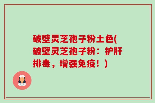 破壁灵芝孢子粉土色(破壁灵芝孢子粉：护肝排毒，增强免疫！)-第1张图片-卓越灵芝孢子粉