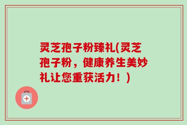 灵芝孢子粉臻礼(灵芝孢子粉,健康养生美妙礼让您重获活力!)-第1张图片-卓越灵芝孢子粉 灵芝孢子粉臻礼(灵芝孢子粉,健康养生美妙礼让您重获活力!)-第1张图片-卓越灵芝孢子粉
