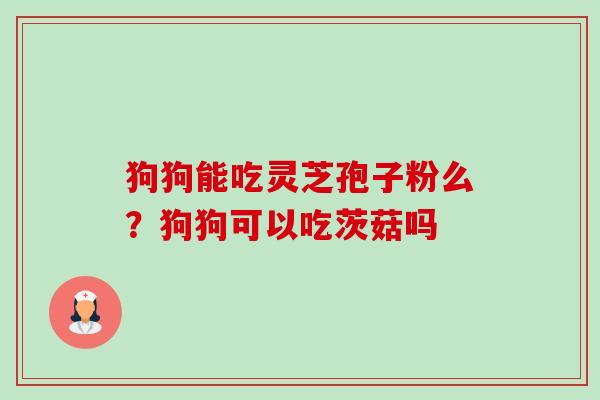 狗狗能吃灵芝孢子粉么？狗狗可以吃茨菇吗-第1张图片-卓越灵芝孢子粉