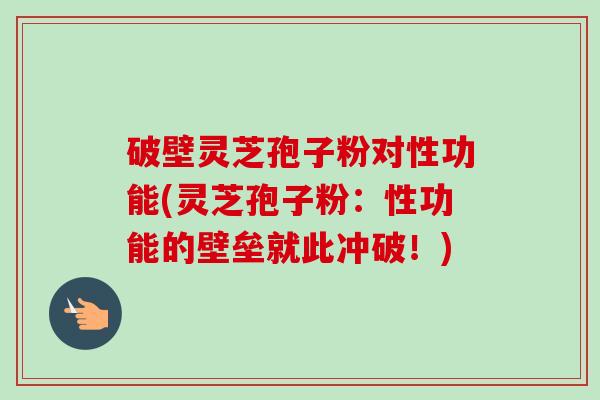 破壁灵芝孢子粉对性功能(灵芝孢子粉:性功能的壁垒就此冲破!)-第1张图片-卓越灵芝孢子粉 破壁灵芝孢子粉对性功能(灵芝孢子粉:性功能的壁垒就此冲破!)-第1张图片-卓越灵芝孢子粉