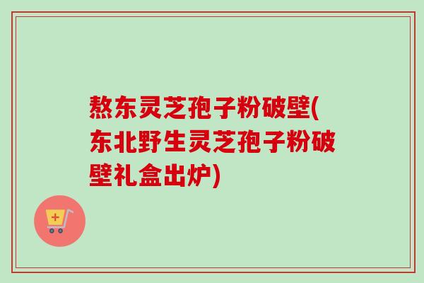 熬东灵芝孢子粉破壁(东北野生灵芝孢子粉破壁礼盒出炉)-第1张图片-卓越灵芝孢子粉