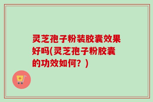 灵芝孢子粉装胶囊效果好吗(灵芝孢子粉胶囊的功效如何?)-第1张图片-卓越灵芝孢子粉 灵芝孢子粉装胶囊效果好吗(灵芝孢子粉胶囊的功效如何?)-第1张图片-卓越灵芝孢子粉