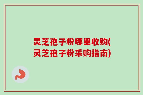 灵芝孢子粉哪里收购(灵芝孢子粉采购指南)-第1张图片-卓越灵芝孢子粉