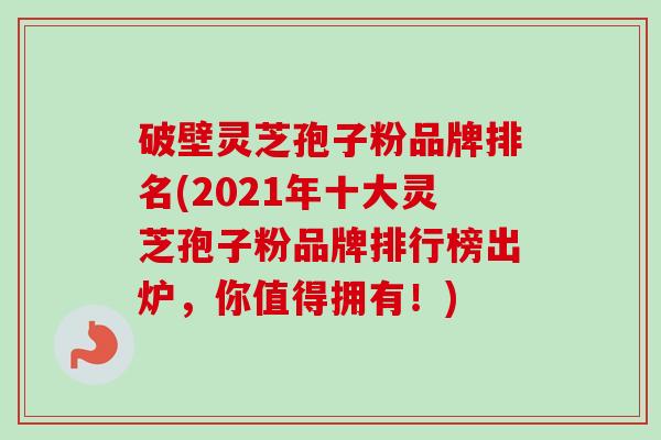 破壁灵芝孢子粉品牌排名(2021年十大灵芝孢子粉品牌排行榜出炉，你值得拥有！)-第1张图片-卓越灵芝孢子粉