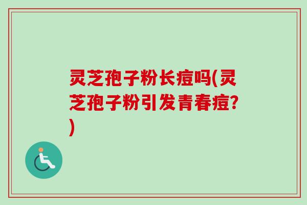 灵芝孢子粉长痘吗(灵芝孢子粉引发青春痘?)-第1张图片-卓越灵芝孢子粉 灵芝孢子粉长痘吗(灵芝孢子粉引发青春痘?)-第1张图片-卓越灵芝孢子粉