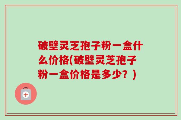 破壁灵芝孢子粉一盒什么价格(破壁灵芝孢子粉一盒价格是多少？)-第1张图片-卓越灵芝孢子粉