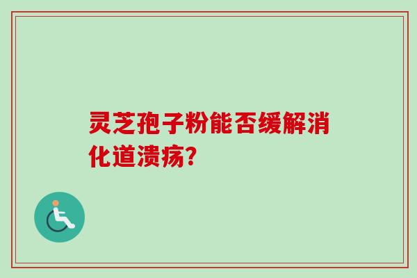 灵芝孢子粉能否缓解消化道溃疡？-第1张图片-卓越灵芝孢子粉