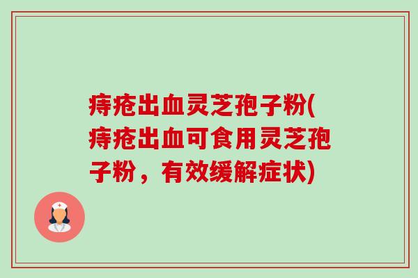 痔疮出血灵芝孢子粉(痔疮出血可食用灵芝孢子粉，有效缓解症状)-第1张图片-卓越灵芝孢子粉