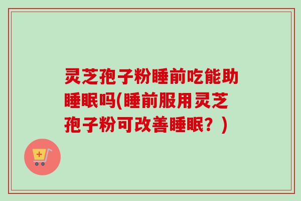 灵芝孢子粉睡前吃能助睡眠吗(睡前服用灵芝孢子粉可改善睡眠？)-第1张图片-卓越灵芝孢子粉