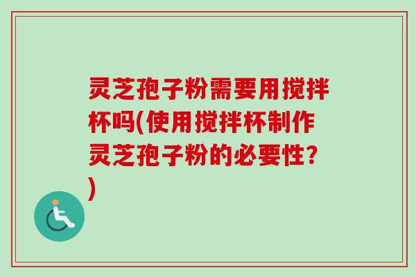 灵芝孢子粉需要用搅拌杯吗(使用搅拌杯制作灵芝孢子粉的必要性?)-第1张图片-卓越灵芝孢子粉 灵芝孢子粉需要用搅拌杯吗(使用搅拌杯制作灵芝孢子粉的必要性?)-第1张图片-卓越灵芝孢子粉