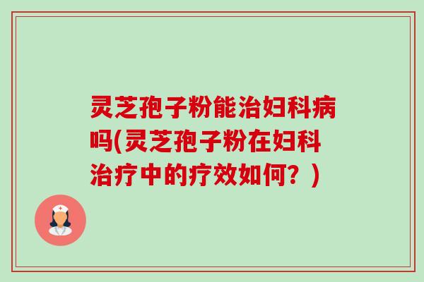 灵芝孢子粉能治妇科病吗(灵芝孢子粉在妇科治疗中的疗效如何?)-第1张图片-卓越灵芝孢子粉 灵芝孢子粉能治妇科病吗(灵芝孢子粉在妇科治疗中的疗效如何?)-第1张图片-卓越灵芝孢子粉