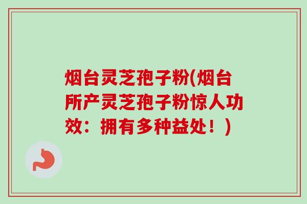 烟台灵芝孢子粉(烟台所产灵芝孢子粉惊人功效:拥有多种益处!)-第1张图片-卓越灵芝孢子粉 烟台灵芝孢子粉(烟台所产灵芝孢子粉惊人功效:拥有多种益处!)-第1张图片-卓越灵芝孢子粉