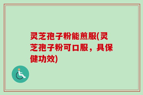 灵芝孢子粉能煎服(灵芝孢子粉可口服,具保健功效)-第1张图片-卓越灵芝孢子粉 灵芝孢子粉能煎服(灵芝孢子粉可口服,具保健功效)-第1张图片-卓越灵芝孢子粉