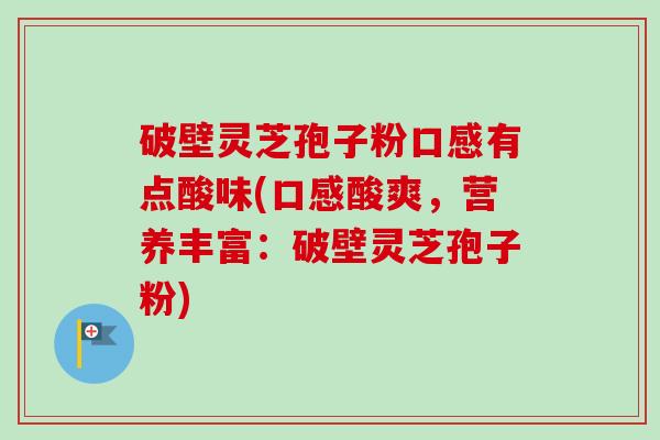 破壁灵芝孢子粉口感有点酸味(口感酸爽,营养丰富:破壁灵芝孢子粉)-第1张图片-卓越灵芝孢子粉 破壁灵芝孢子粉口感有点酸味(口感酸爽,营养丰富:破壁灵芝孢子粉)-第1张图片-卓越灵芝孢子粉