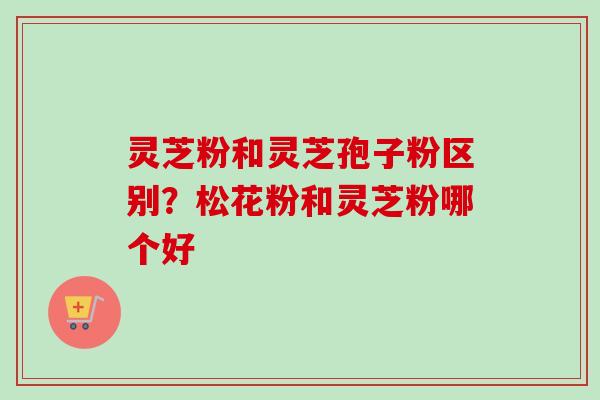灵芝粉和灵芝孢子粉区别?松花粉和灵芝粉哪个好-第1张图片-卓越灵芝孢子粉 灵芝粉和灵芝孢子粉区别?松花粉和灵芝粉哪个好-第1张图片-卓越灵芝孢子粉