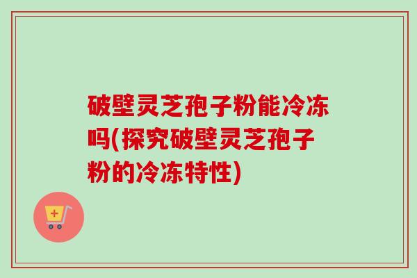 破壁灵芝孢子粉能冷冻吗(探究破壁灵芝孢子粉的冷冻特性)-第1张图片-卓越灵芝孢子粉