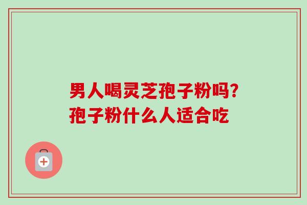 男人喝灵芝孢子粉吗?孢子粉什么人适合吃-第1张图片-卓越灵芝孢子粉 男人喝灵芝孢子粉吗?孢子粉什么人适合吃-第1张图片-卓越灵芝孢子粉