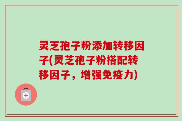 灵芝孢子粉添加转移因子(灵芝孢子粉搭配转移因子,增强免疫力)-第1张图片-卓越灵芝孢子粉 灵芝孢子粉添加转移因子(灵芝孢子粉搭配转移因子,增强免疫力)-第1张图片-卓越灵芝孢子粉