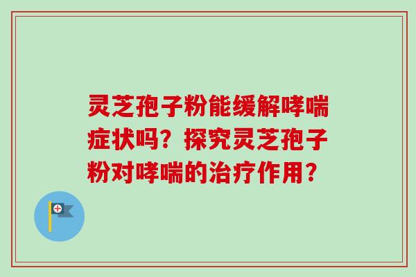 灵芝孢子粉能缓解哮喘症状吗?探究灵芝孢子粉对哮喘的治疗作用?-第1张图片-卓越灵芝孢子粉 灵芝孢子粉能缓解哮喘症状吗?探究灵芝孢子粉对哮喘的治疗作用?-第1张图片-卓越灵芝孢子粉