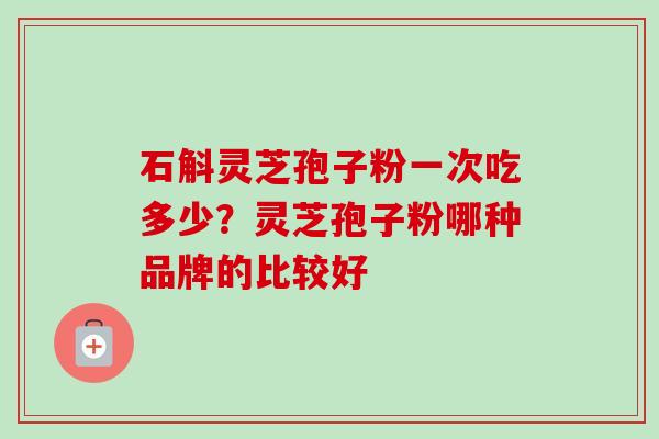 石斛灵芝孢子粉一次吃多少?灵芝孢子粉哪种品牌的比较好-第1张图片-卓越灵芝孢子粉 石斛灵芝孢子粉一次吃多少?灵芝孢子粉哪种品牌的比较好-第1张图片-卓越灵芝孢子粉