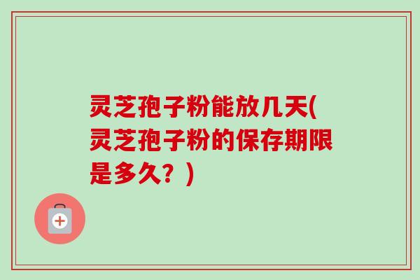 灵芝孢子粉能放几天(灵芝孢子粉的保存期限是多久？)-第1张图片-卓越灵芝孢子粉