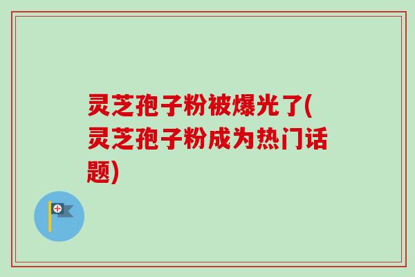 灵芝孢子粉被爆光了(灵芝孢子粉成为热门话题)-第1张图片-卓越灵芝孢子粉 灵芝孢子粉被爆光了(灵芝孢子粉成为热门话题)-第1张图片-卓越灵芝孢子粉