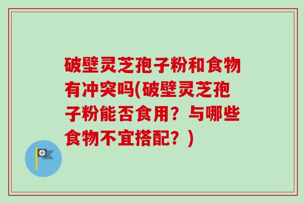 破壁灵芝孢子粉和食物有冲突吗(破壁灵芝孢子粉能否食用？与哪些食物不宜搭配？)-第1张图片-卓越灵芝孢子粉