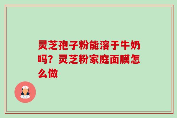 灵芝孢子粉能溶于牛奶吗？灵芝粉家庭面膜怎么做-第1张图片-卓越灵芝孢子粉