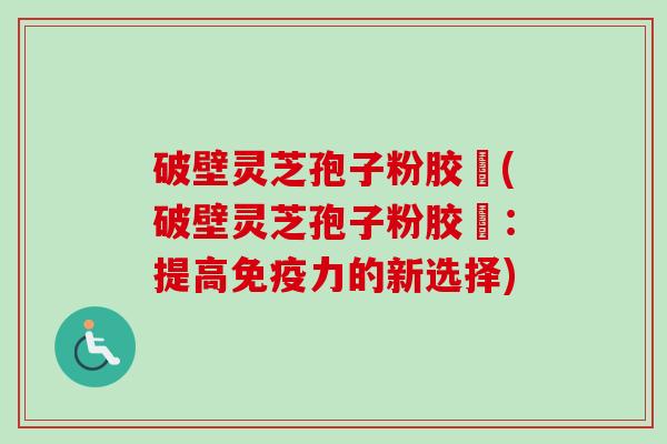 破壁灵芝孢子粉胶蘘(破壁灵芝孢子粉胶蘘:提高免疫力的新选择)-第1张图片-卓越灵芝孢子粉 破壁灵芝孢子粉胶蘘(破壁灵芝孢子粉胶蘘:提高免疫力的新选择)-第1张图片-卓越灵芝孢子粉