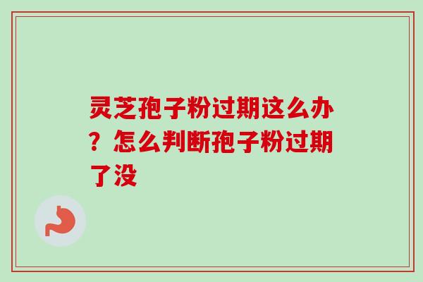 灵芝孢子粉过期这么办?怎么判断孢子粉过期了没-第1张图片-卓越灵芝孢子粉 灵芝孢子粉过期这么办?怎么判断孢子粉过期了没-第1张图片-卓越灵芝孢子粉