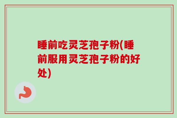 睡前吃灵芝孢子粉(睡前服用灵芝孢子粉的好处)-第1张图片-卓越灵芝孢子粉 睡前吃灵芝孢子粉(睡前服用灵芝孢子粉的好处)-第1张图片-卓越灵芝孢子粉