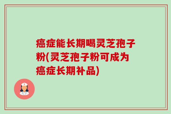 癌症能长期喝灵芝孢子粉(灵芝孢子粉可成为癌症长期补品)-第1张图片-卓越灵芝孢子粉 癌症能长期喝灵芝孢子粉(灵芝孢子粉可成为癌症长期补品)-第1张图片-卓越灵芝孢子粉
