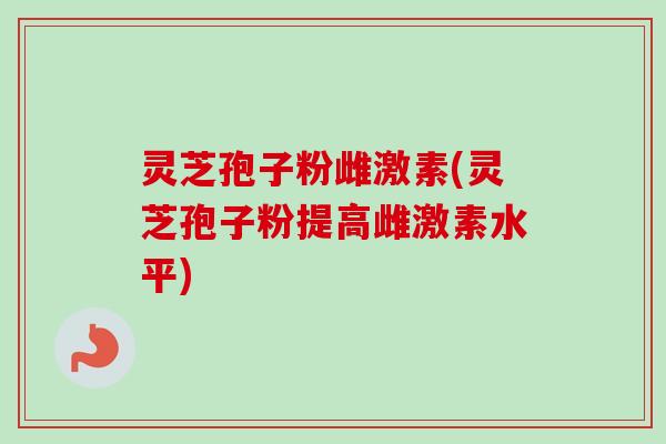 灵芝孢子粉雌激素(灵芝孢子粉提高雌激素水平)-第1张图片-卓越灵芝孢子粉 灵芝孢子粉雌激素(灵芝孢子粉提高雌激素水平)-第1张图片-卓越灵芝孢子粉
